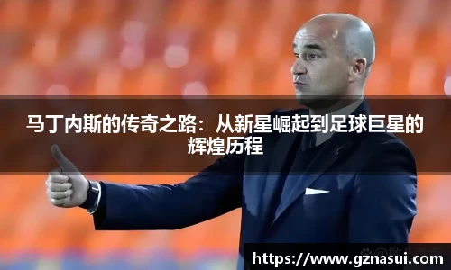 马丁内斯的传奇之路：从新星崛起到足球巨星的辉煌历程