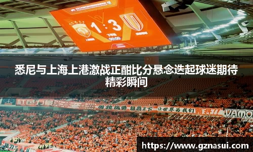 悉尼与上海上港激战正酣比分悬念迭起球迷期待精彩瞬间